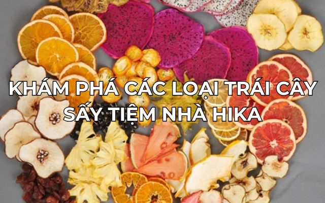 khám phá các loại trái cây sấy tiệm nhà hika