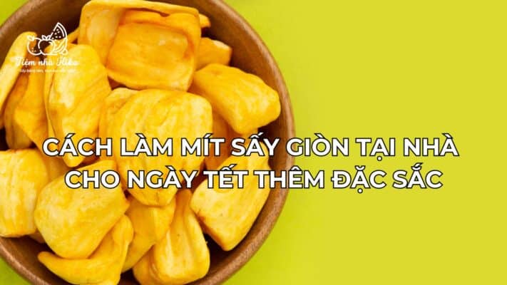 Cách Làm Mít Sấy Giòn Tại Nhà Cho Ngày Tết Thêm Đặc Sắc