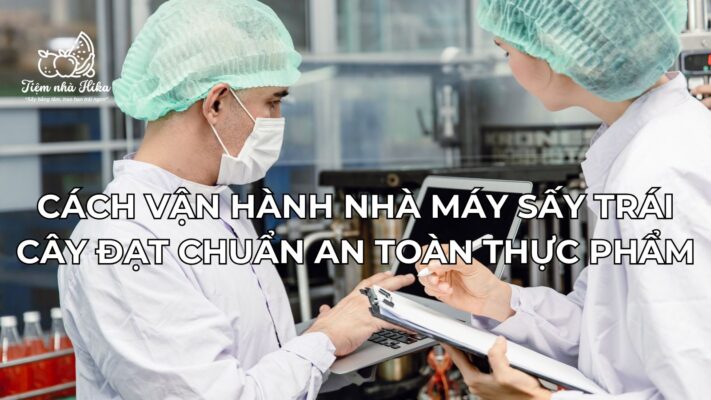 Cách Vận Hành Nhà Máy Sấy Trái Cây Đạt Chuẩn An Toàn Thực Phẩm