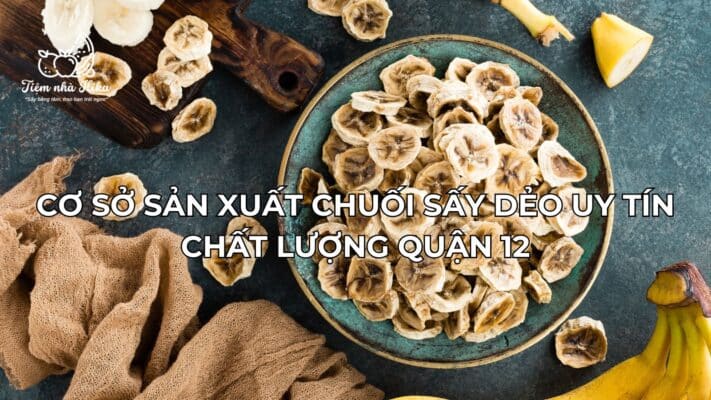 Cơ Sở Sản Xuất Chuối Sấy Dẻo Uy Tín Chất Lượng Quận 12