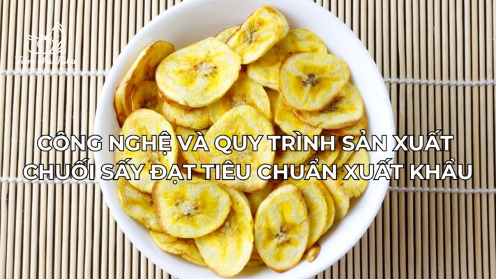 Công Nghệ Và Quy Trình Sản Xuất Chuối Sấy Đạt Tiêu Chuẩn Xuất Khẩu